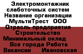 Электромонтажник слаботочных систем › Название организации ­ МультиТрест, ООО › Отрасль предприятия ­ Строительство › Минимальный оклад ­ 1 - Все города Работа » Вакансии   . Ивановская обл.